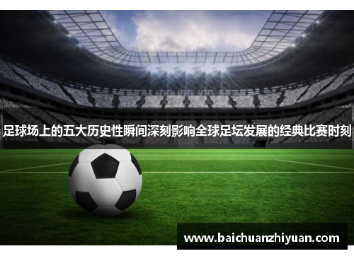 足球场上的五大历史性瞬间深刻影响全球足坛发展的经典比赛时刻